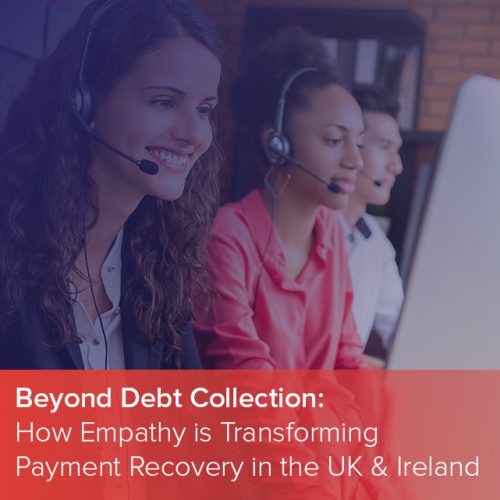 Beyond Debt Collection: How Empathy is Transforming Payment Recovery in the UK & Ireland